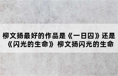 柳文扬最好的作品是《一日囚》还是《闪光的生命》 柳文扬闪光的生命